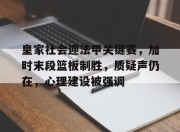 皇家社会迎法甲关键赛，加时末段篮板制胜，质疑声仍在，心理建设被强调的简单介绍